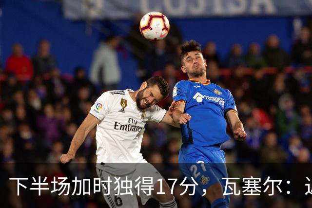 下半场加时独得17分，瓦塞尔：近两年一直践行领袖角色