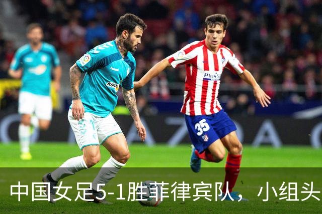 中国女足5-1胜菲律宾队，小组头名闯入亚运会八强