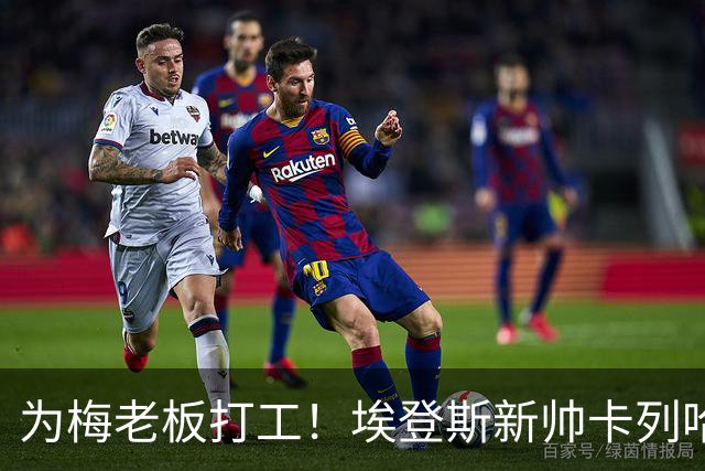 为梅老板打工！埃登斯新帅卡列哈：梅西的加入对每个人都是保障