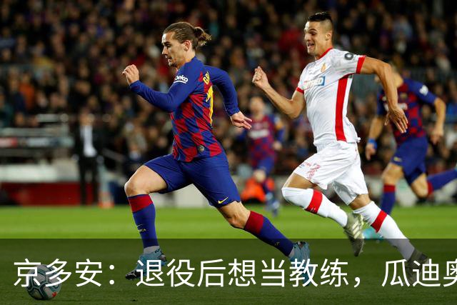 京多安：退役后想当教练，瓜迪奥拉把这颗种子种进了我脑子里