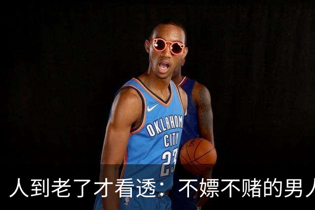 人到老了才看透：不嫖不赌的男人，真不一定是好丈夫！