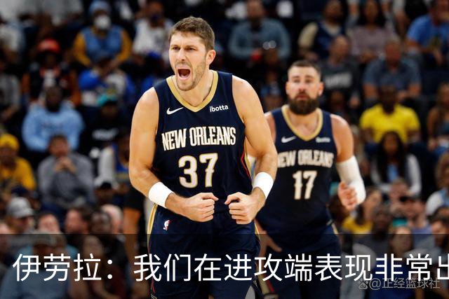 伊劳拉：我们在进攻端表现非常出色；不希望丢球掩盖积极表现