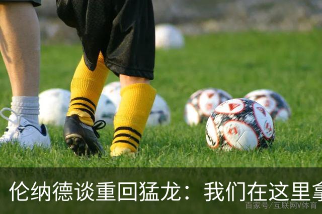 伦纳德谈重回猛龙：我们在这里拿过冠军，想让历史重演