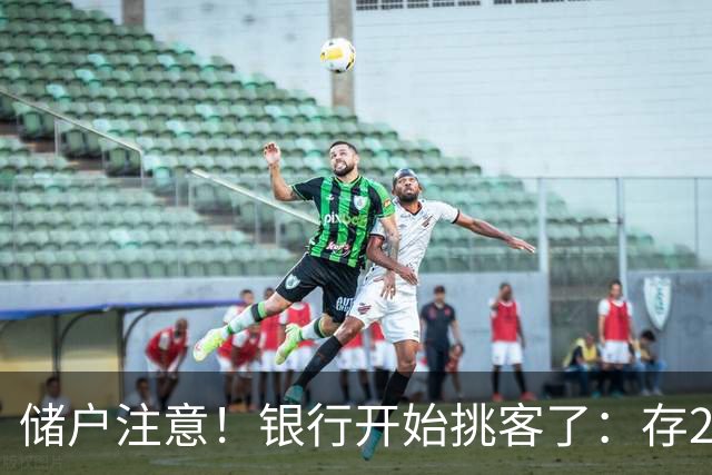 储户注意！银行开始挑客了：存20万利率还不一样，聪明钱往哪放？