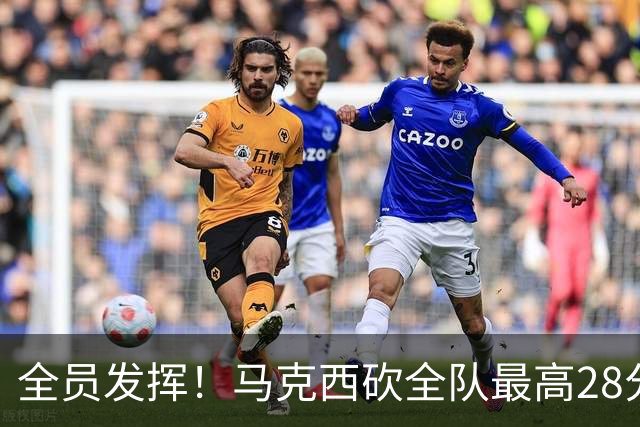 全员发挥！马克西砍全队最高28分 詹姆斯送出关键封盖