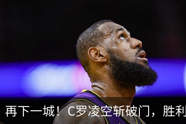 再下一城！C罗凌空斩破门，胜利2-0