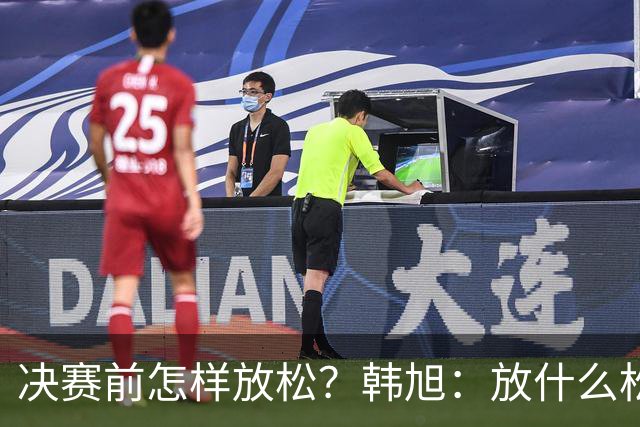 决赛前怎样放松？韩旭：放什么松 不能放松！