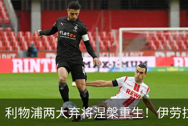 利物浦两大弃将涅槃重生！伊劳拉妙手激活，夺冠功臣彻底失宠