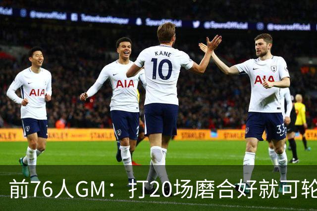 前76人GM：打20场磨合好就可轮休 球队想夺冠还是得靠恩比德健康
