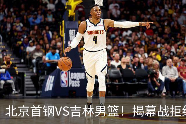 北京首钢VS吉林男篮！揭幕战拒绝输球，布朗回归首秀，央视直播