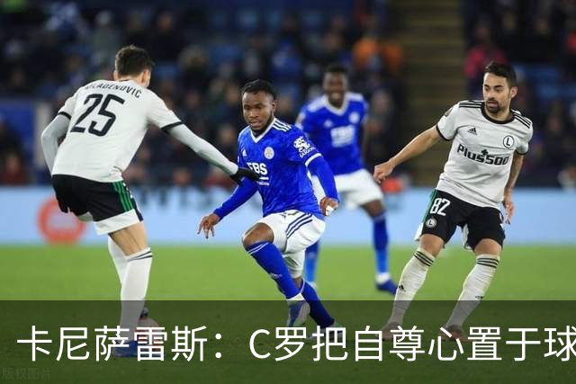 卡尼萨雷斯：C罗把自尊心置于球队利益之上，不应由主帅来打圆场