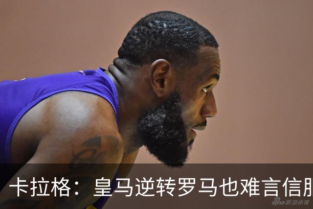 卡拉格：皇马逆转罗马也难言信服，穆帅在这里都很难做自己
