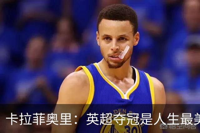 卡拉菲奥里：英超夺冠是人生最美好一天；若不踢球可能选田径