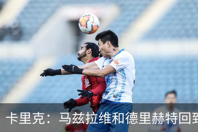 卡里克：马兹拉维和德里赫特回到名单，对阵利兹联会非常艰难
