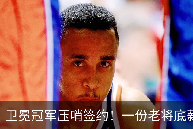 卫冕冠军压哨签约！一份老将底薪，足够截胡热火！