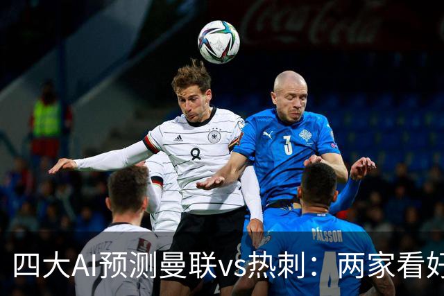 四大AI预测曼联vs热刺：两家看好主胜，两家猜平局