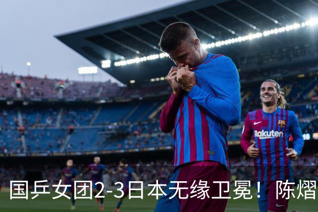 国乒女团2-3日本无缘卫冕！陈熠连丢2分成第一罪人 教练组布阵明显失误