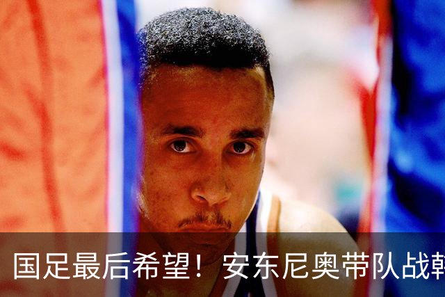 国足最后希望！安东尼奥带队战韩国，9名留洋球员在列，目标=赢球进决赛