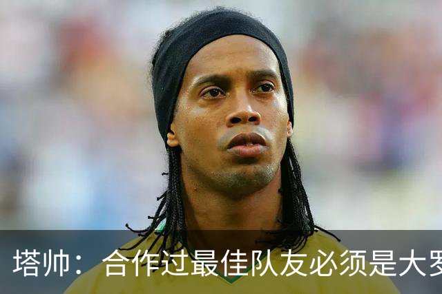 塔帅：合作过最佳队友必须是大罗，足球外最佳运动员是纳达尔