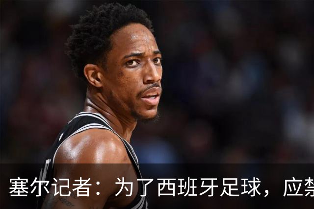 塞尔记者：为了西班牙足球，应禁止特瓦斯接受采访和使用社媒