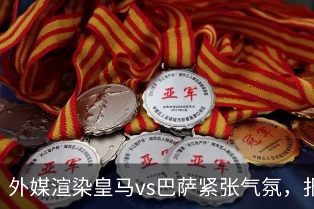 外媒渲染皇马vs巴萨紧张气氛，报道法布雷加斯or阿尔特塔接班穆帅皇马帅位