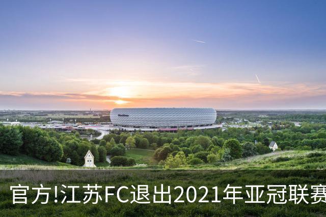 官方!江苏FC退出2021年亚冠联赛 中超席位变2+1
