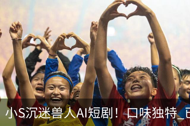 小S沉迷兽人AI短剧！口味独特 已花费近万元