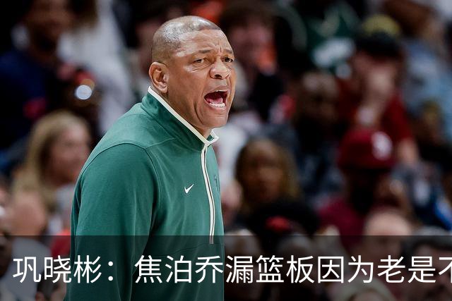 巩晓彬：焦泊乔漏篮板因为老是不顶人 是积极性和篮板嗅觉问题