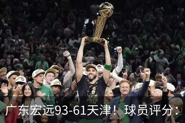 广东宏远93-61天津！球员评分：3人满分，4人良好，2人合格