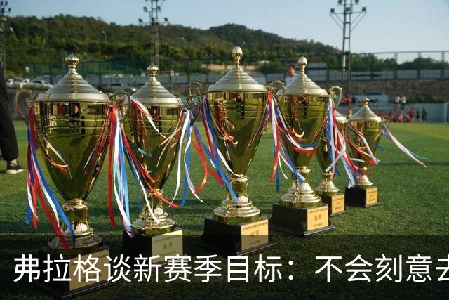 弗拉格谈新赛季目标：不会刻意去追逐某些个人成就或者荣誉