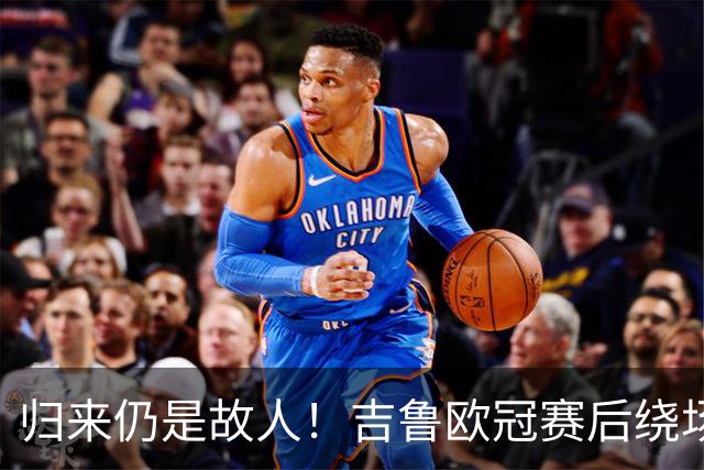 归来仍是故人！吉鲁欧冠赛后绕场一周告别枪迷