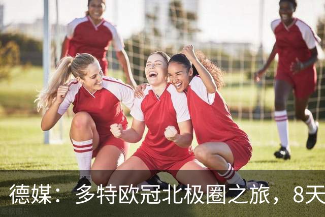 德媒：多特欧冠北极圈之旅，8天飞1.1万公里