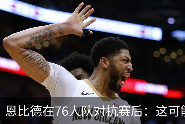 恩比德在76人队对抗赛后：这可能是我职业生涯的最后一次扣篮了