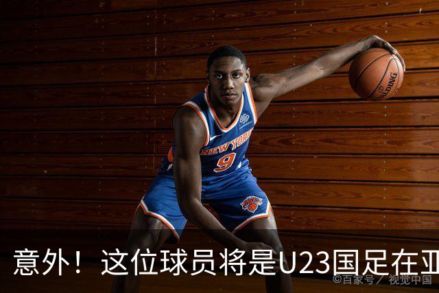 意外！这位球员将是U23国足在亚运会的关键先生，值得期待