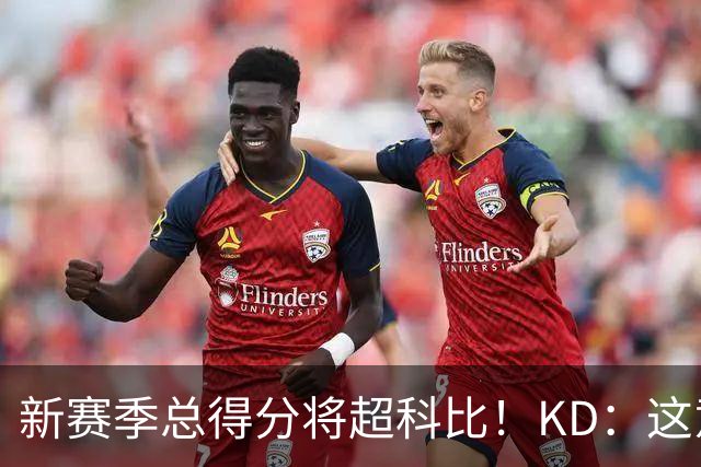 新赛季总得分将超科比！KD：这意义重大 能与传奇并肩如梦似幻