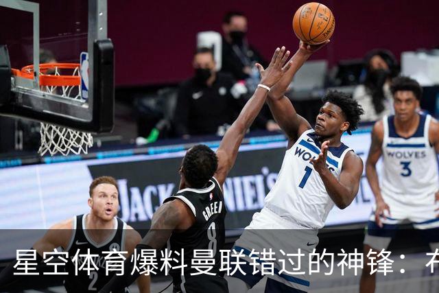 星空体育爆料曼联错过的神锋：布罗比如何成为红魔的遗憾