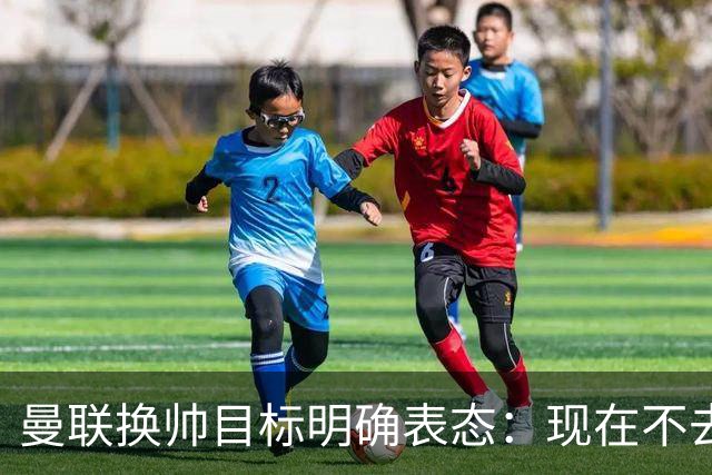 曼联换帅目标明确表态：现在不去老特拉福德