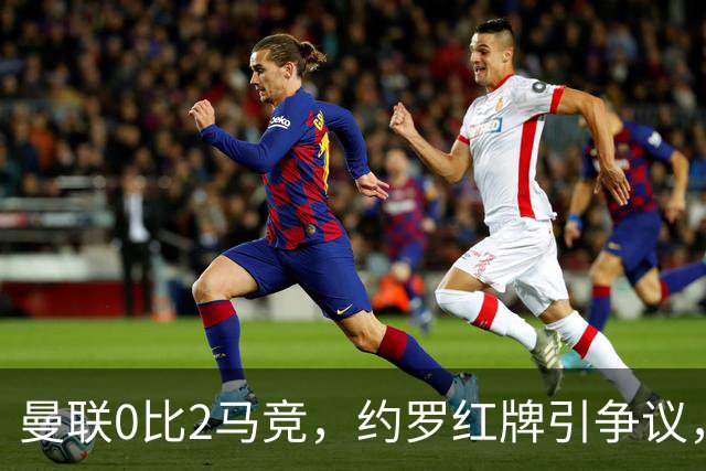曼联0比2马竞，约罗红牌引争议，各项赛事五场不胜