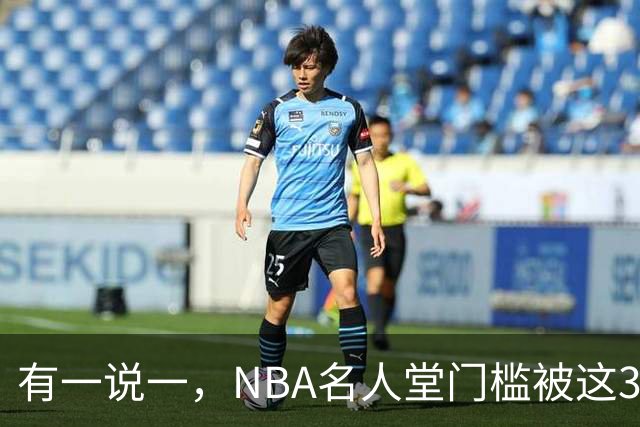 有一说一，NBA名人堂门槛被这3人拉低了，应该被驱逐！