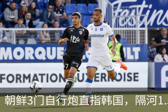 朝鲜3门自行炮直指韩国，隔河1.5公里就能拍到