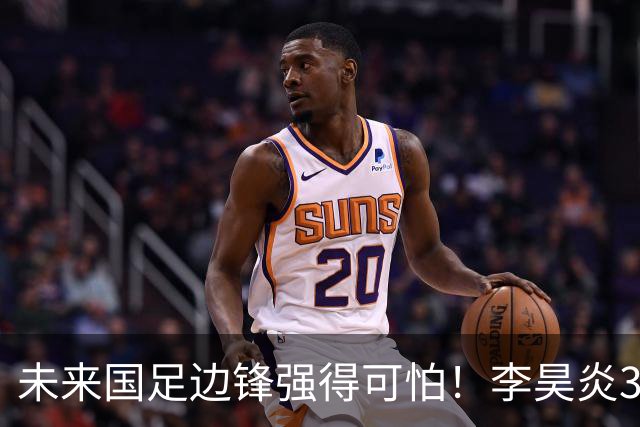 未来国足边锋强得可怕！李昊炎3场轰6球，布尼亚明昨晚中超再度爆发