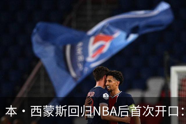 本·西蒙斯回归NBA后首次开口：谈复出与国王队期待