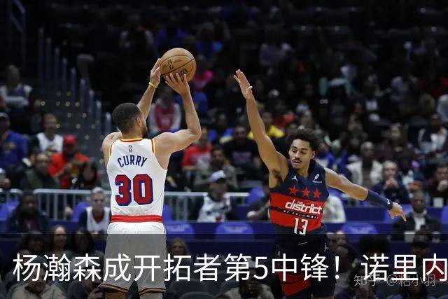 杨瀚森成开拓者第5中锋！诺里内线淘到宝：13分钟13+6，打爆勇士
