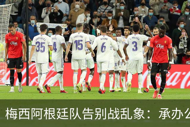 梅西阿根廷队告别战乱象：承办公司推卸责任，后勤外包且报酬很低