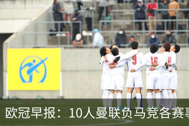 欧冠早报：10人曼联负马竞各赛事5场不胜 拜仁国米爆冷
