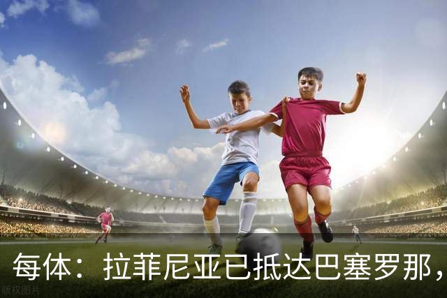 每体：拉菲尼亚已抵达巴塞罗那，本周五接受体检确定伤情