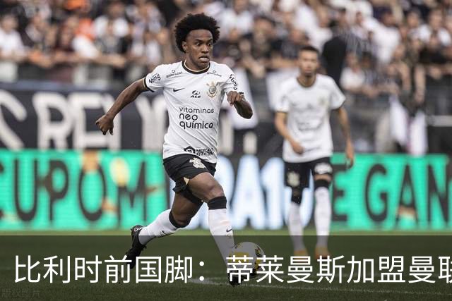 比利时前国脚：蒂莱曼斯加盟曼联很意外，但确实很难拒绝红魔