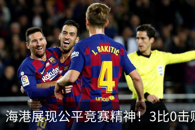 海港展现公平竞赛精神！3比0击败蓉城再阻其提前登顶，中超冠军悬念继续
