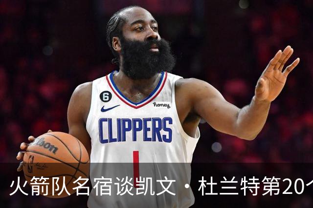 火箭队名宿谈凯文·杜兰特第20个赛季：他想打多久就能打多久