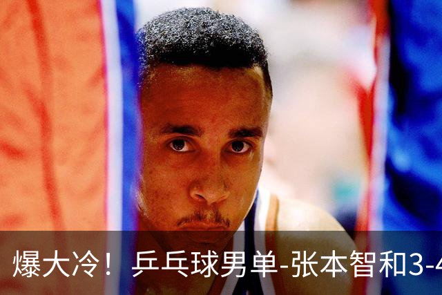 爆大冷！乒乓球男单-张本智和3-4伊朗老将 无缘亚运会四强